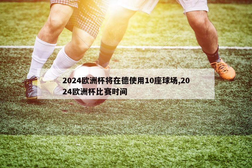 2024欧洲杯将在德使用10座球场,2024欧洲杯比赛时间