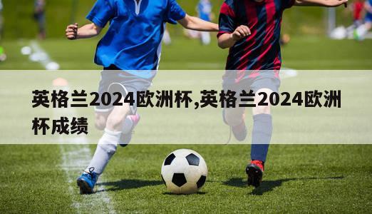 英格兰2024欧洲杯,英格兰2024欧洲杯成绩