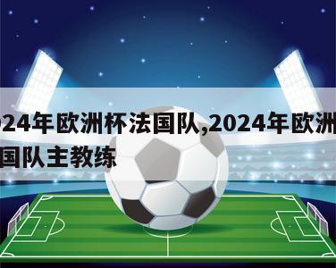 2024年欧洲杯法国队,2024年欧洲杯法国队主教练