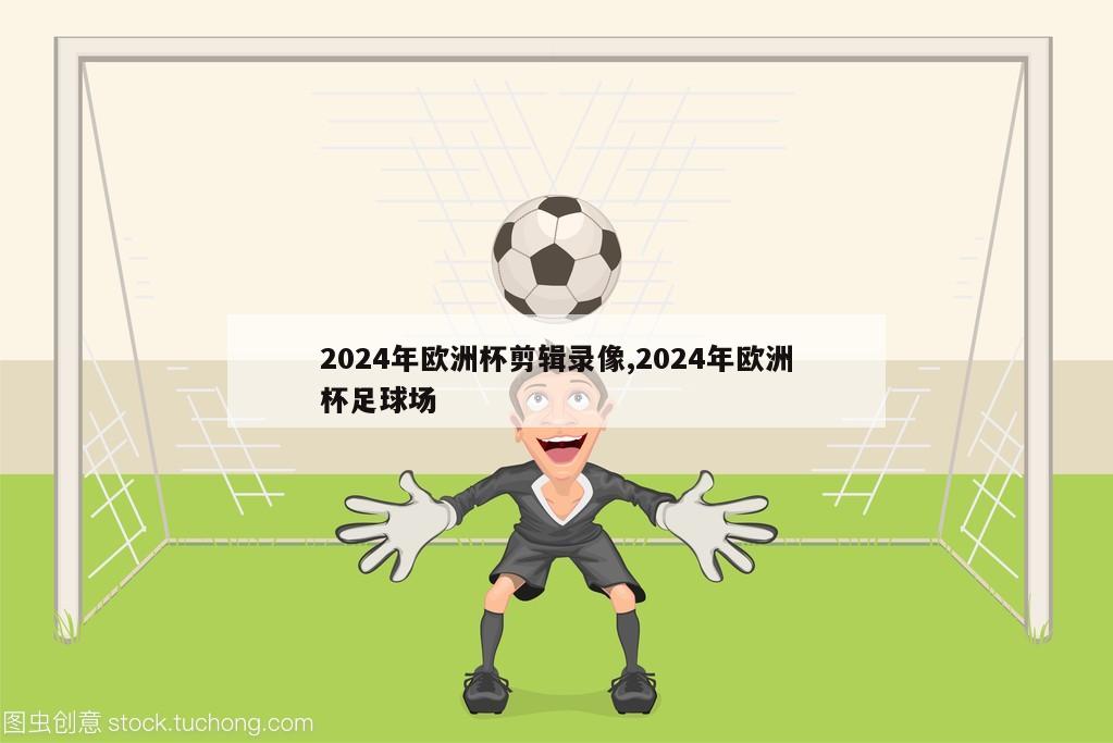 2024年欧洲杯剪辑录像,2024年欧洲杯足球场