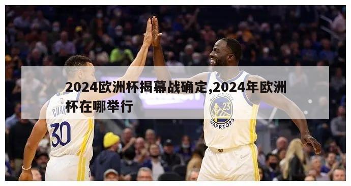 2024欧洲杯揭幕战确定,2024年欧洲杯在哪举行