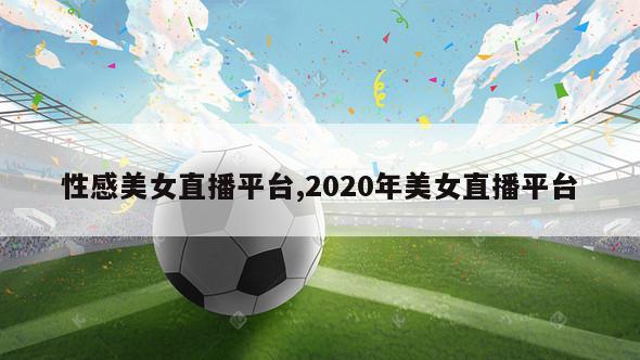 性感美女直播平台,2020年美女直播平台